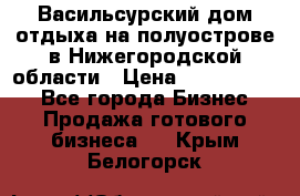 Васильсурский дом отдыха на полуострове в Нижегородской области › Цена ­ 30 000 000 - Все города Бизнес » Продажа готового бизнеса   . Крым,Белогорск